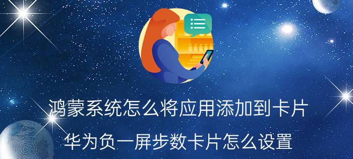 鸿蒙系统怎么将应用添加到卡片 华为负一屏步数卡片怎么设置？